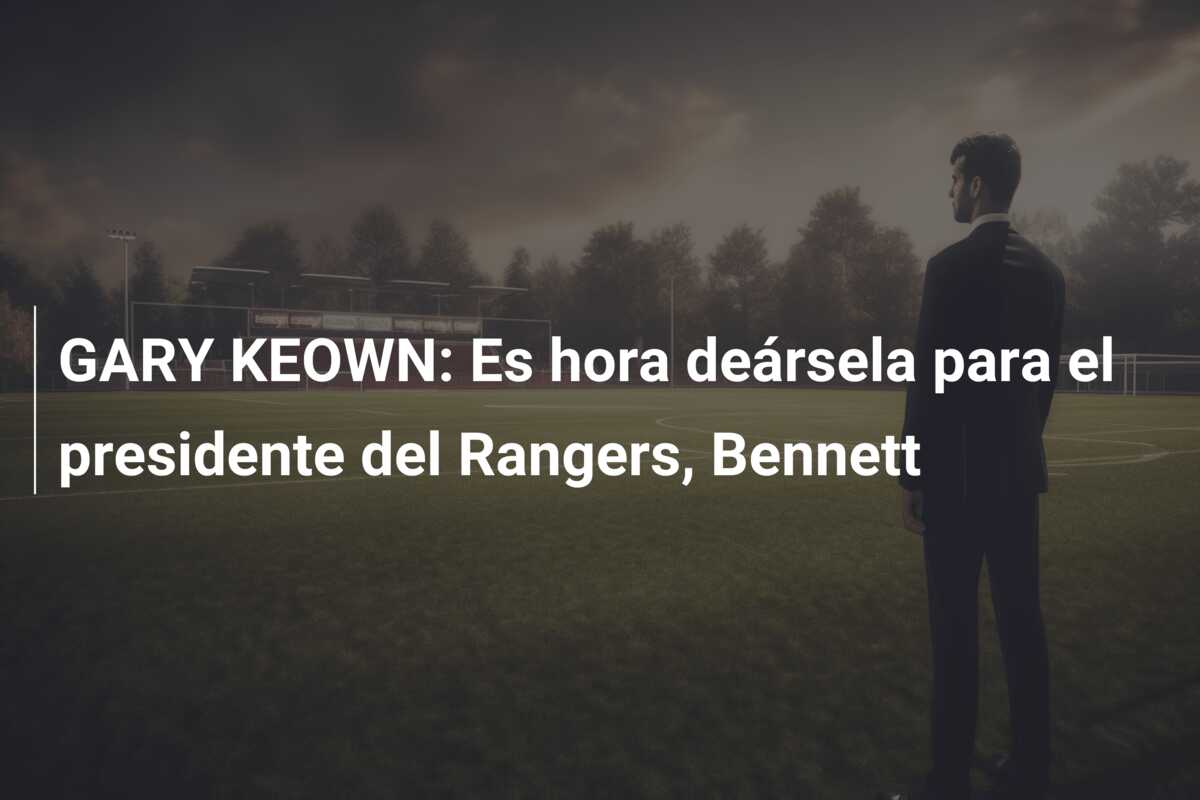 GARY KEOWN: Es hora deársela para el presidente del Rangers, Bennett