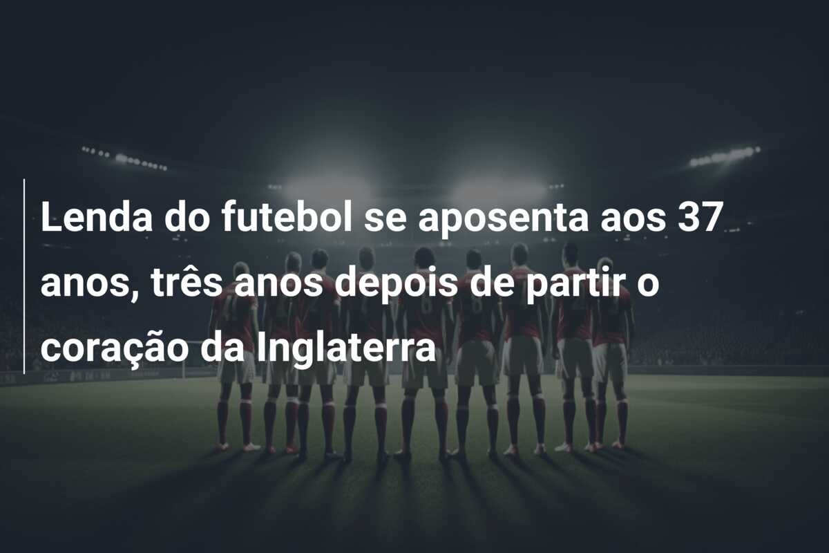Lenda do futebol se aposenta aos 37 anos, três anos depois de partir o coração da Inglaterra