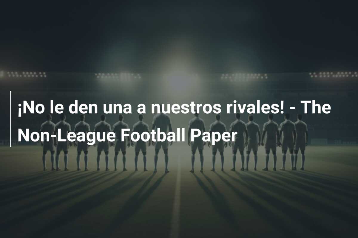 ¡No le den una a nuestros rivales! – The Non-League Football Paper
