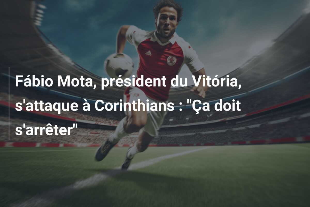 Fábio Mota, président du Vitória, s'attaque à Corinthians : "Ça doit s'arrêter"
