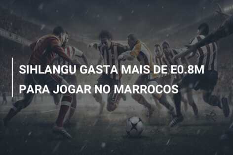 SIHLANGU GASTA MAIS DE E0.8M PARA JOGAR NO MARROCOS