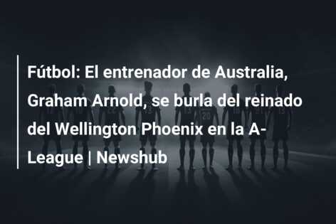 Fútbol: El entrenador de Australia, Graham Arnold, se burla del reinado del Wellington Phoenix en la A-League | Newshub