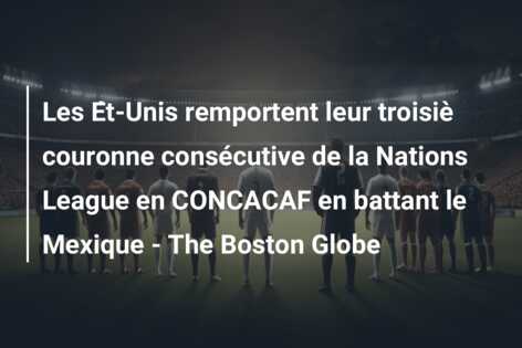 Les Ét-Unis remportent leur troisiè couronne consécutive de la Nations League en CONCACAF en battant le Mexique – The Boston Globe