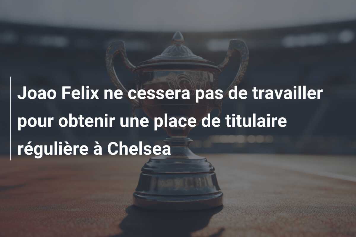 Joao Felix ne cessera pas de travailler pour obtenir une place de titulaire régulière à Chelsea