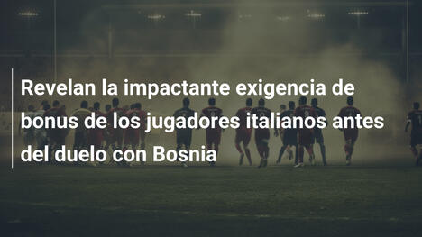 Revelan la impactante exigencia de bonus de los jugadores italianos antes del duelo con Bosnia