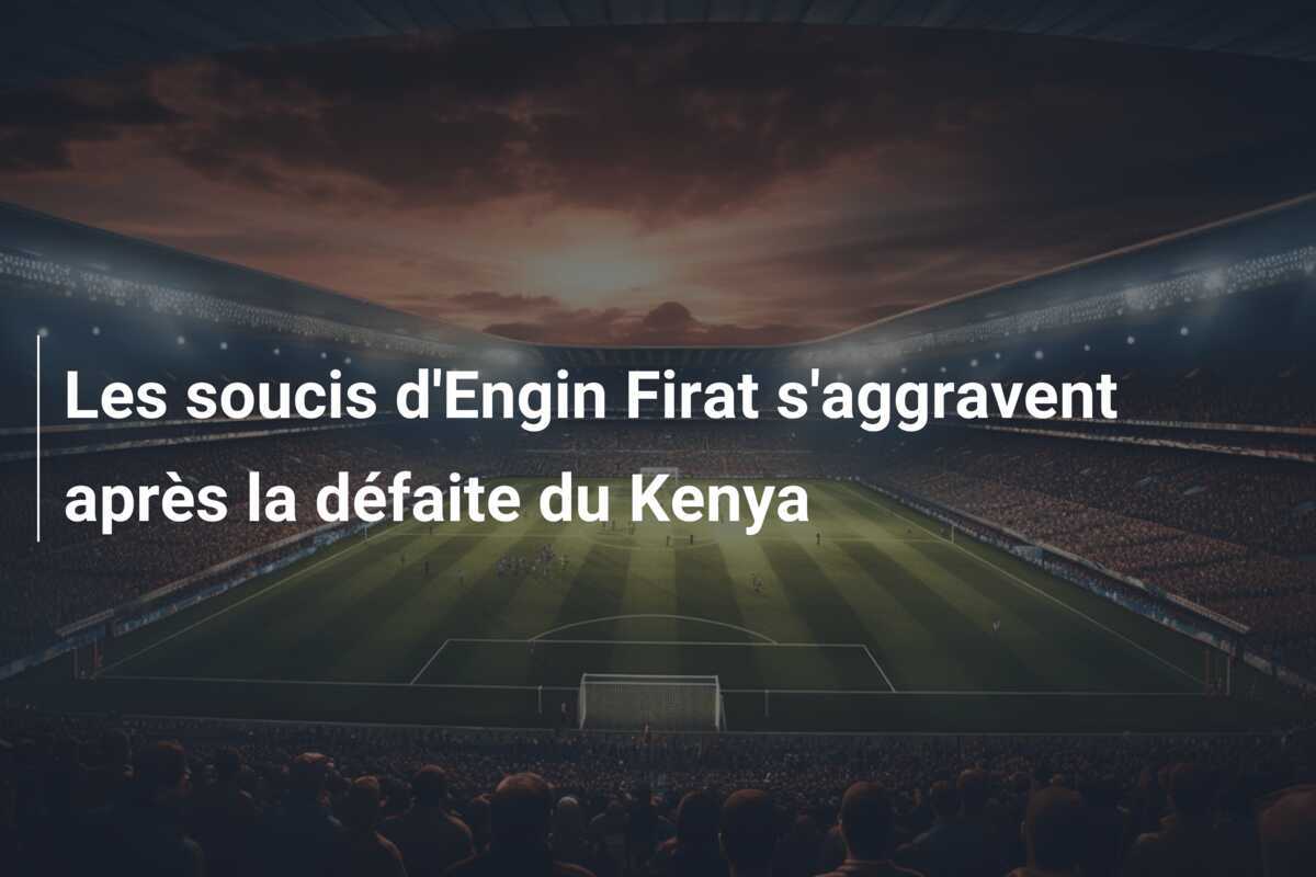 Les soucis d'Engin Firat s'aggravent après la défaite du Kenya