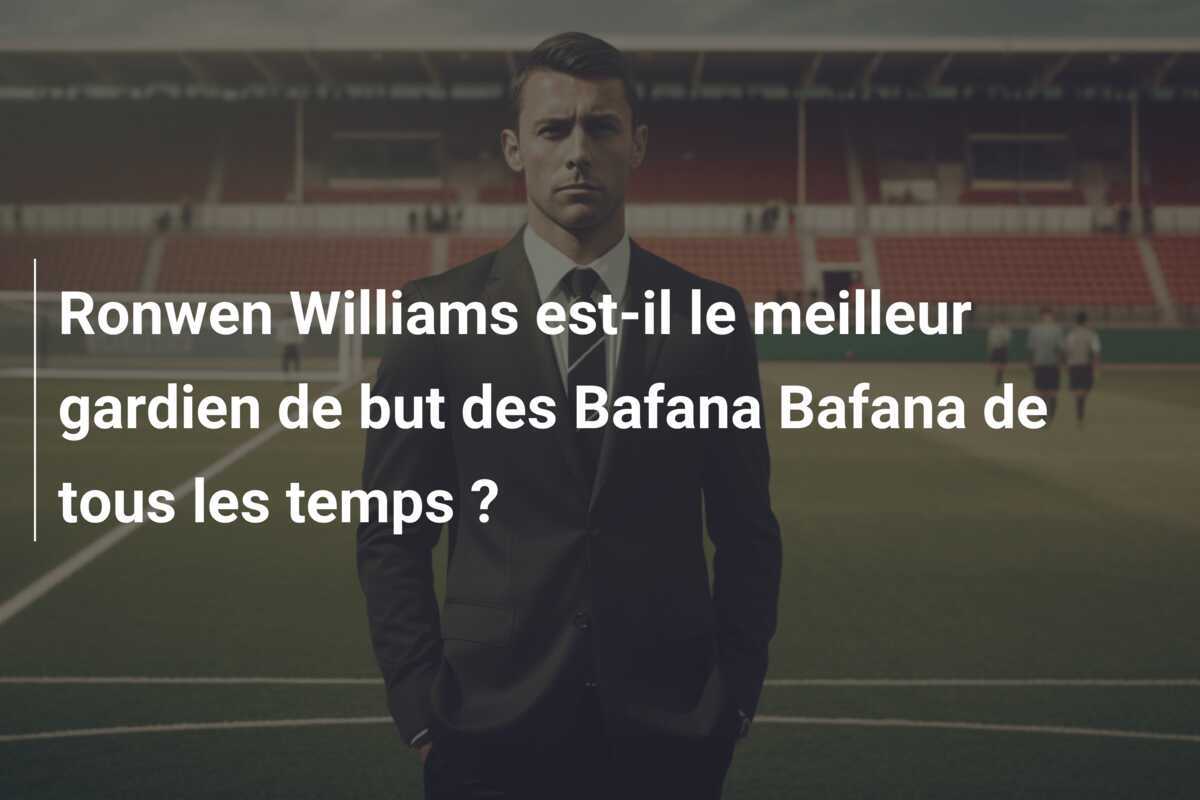 Ronwen Williams est-il le meilleur gardien de but des Bafana Bafana de tous les temps ?