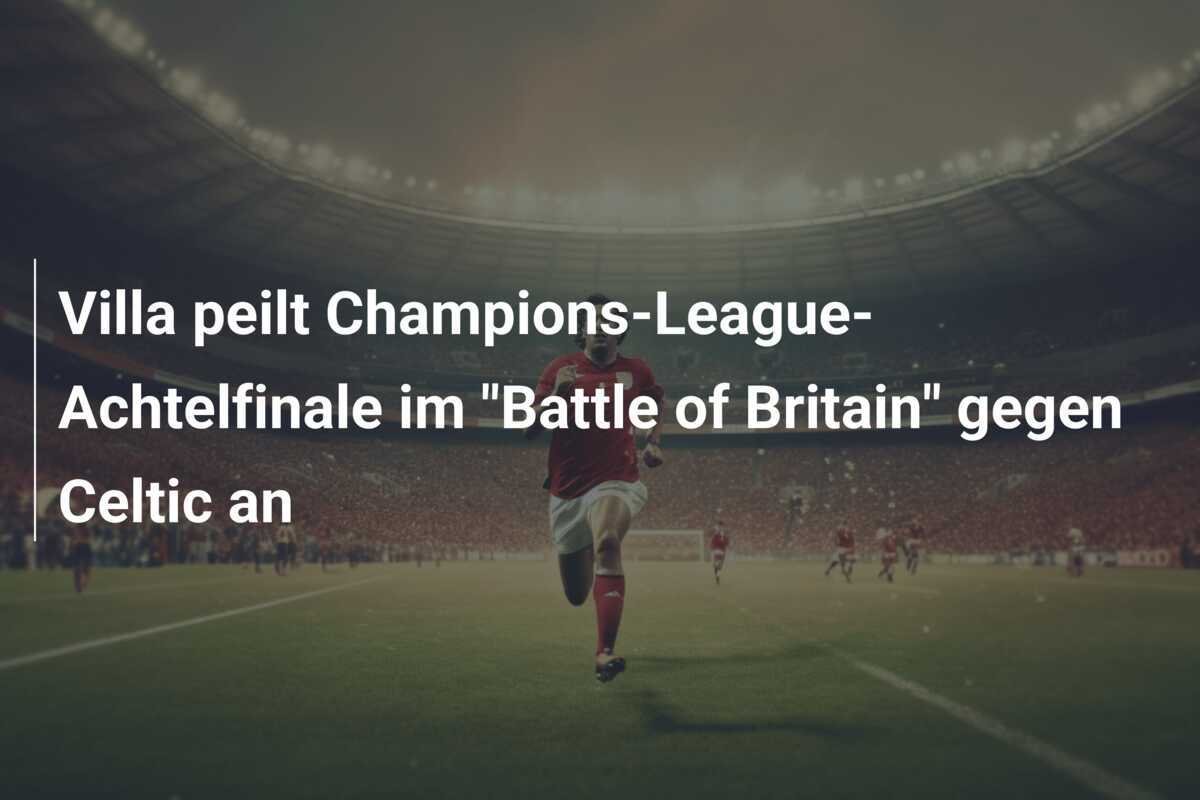 Villa peilt Champions-League-Achtelfinale im "Battle of Britain" gegen Celtic an