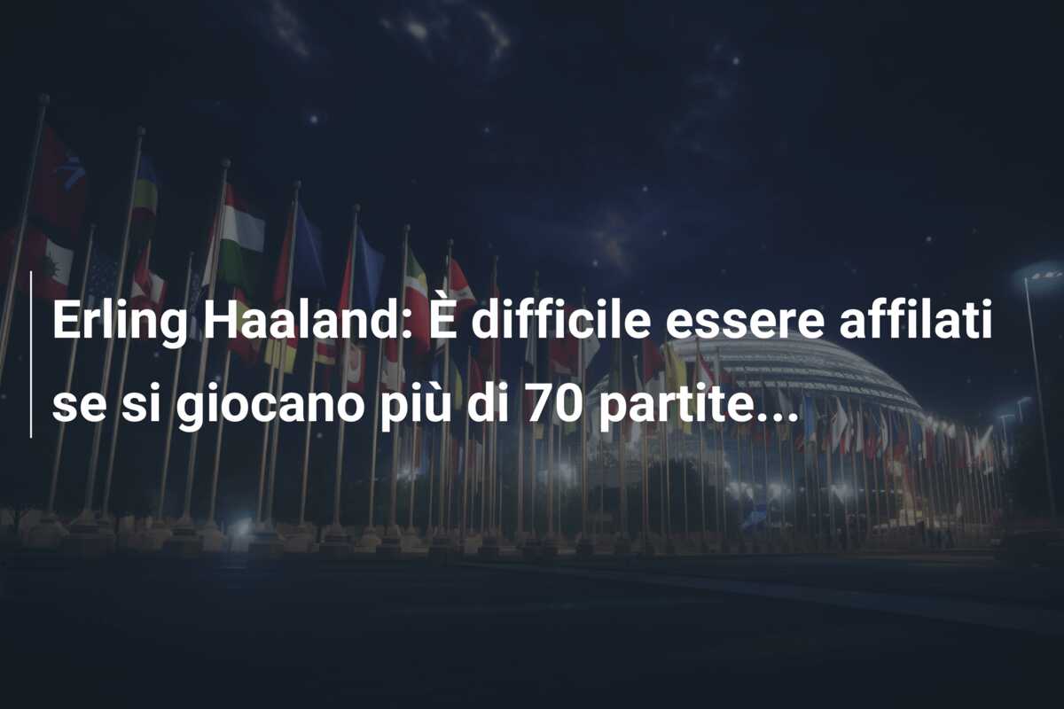 Erling Haaland: È difficile essere affilati se si giocano più di 70 partite…
