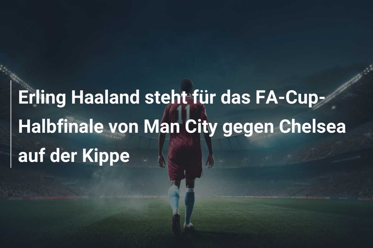 Erling Haaland steht für das FA-Cup-Halbfinale von Man City gegen Chelsea auf der Kippe