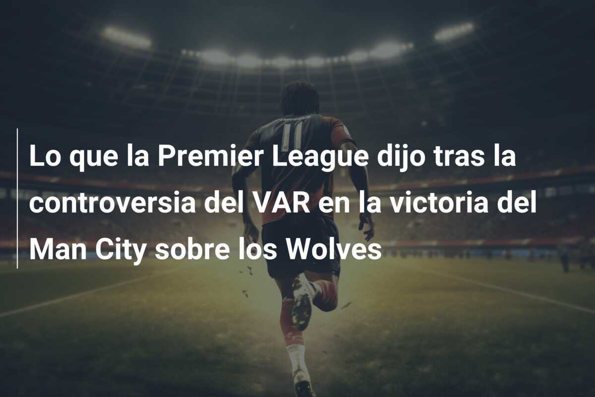 Lo que la Premier League dijo tras la controversia del VAR en la victoria del Man City sobre los Wolves