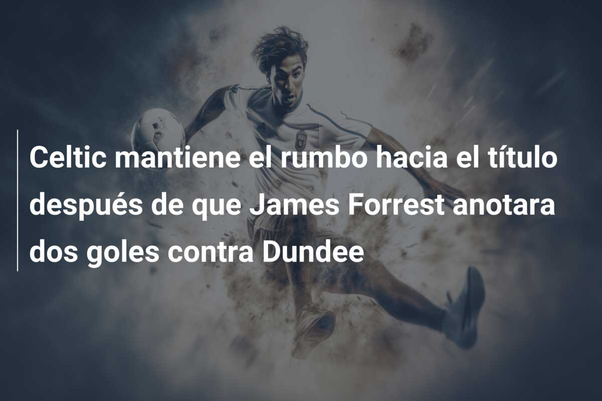 Celtic mantiene el rumbo hacia el título después de que James Forrest anotara dos goles contra Dundee