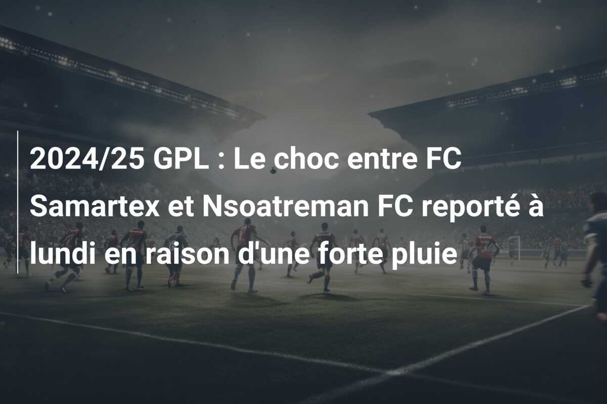 2024/25 GPL : Le choc entre FC Samartex et Nsoatreman FC reporté à lundi en raison d'une forte pluie