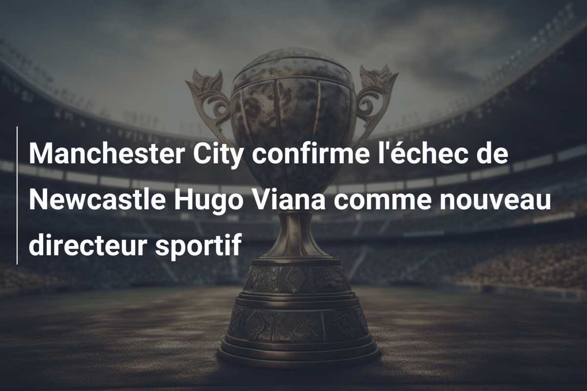 Manchester City confirme l'échec de Newcastle Hugo Viana comme nouveau directeur sportif