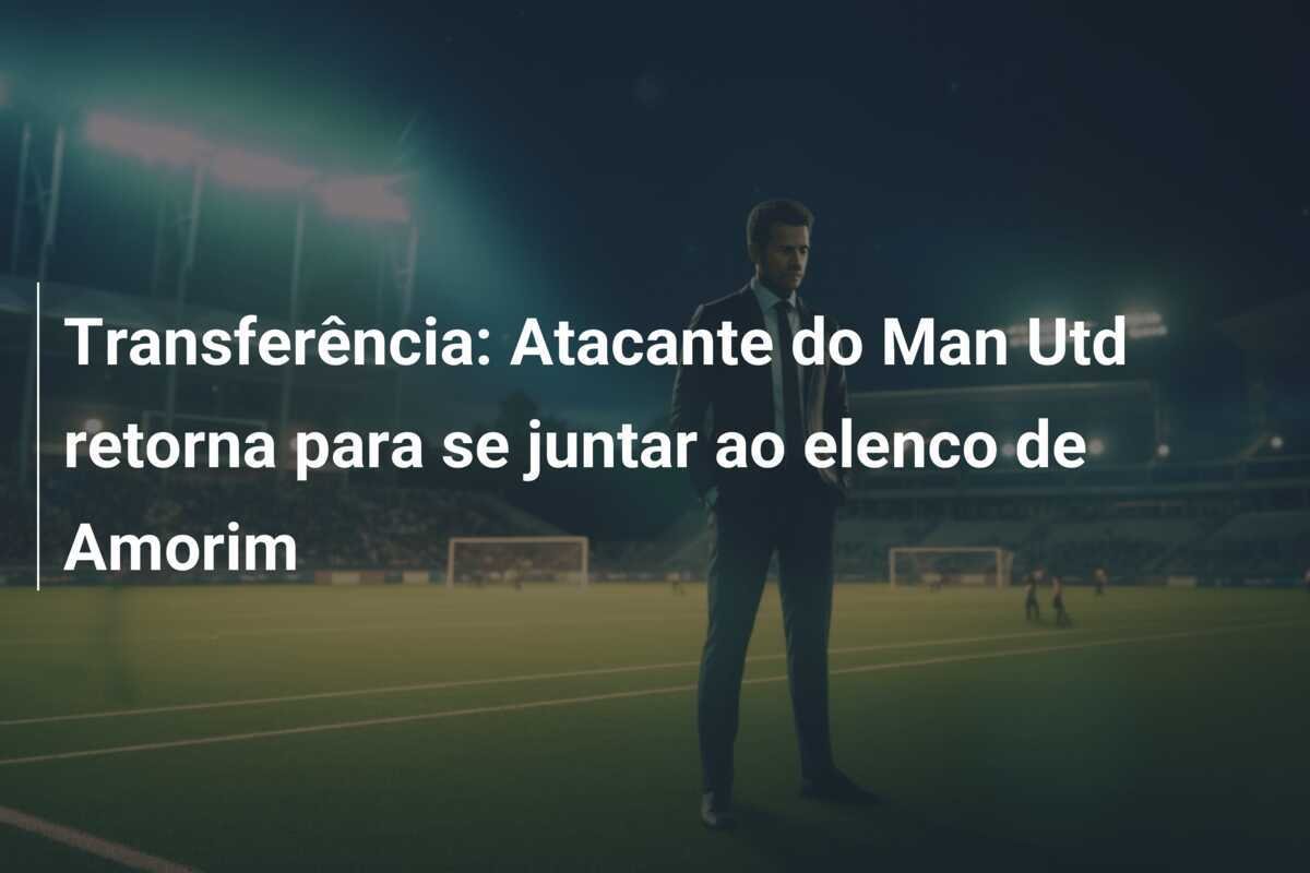 Transferência: Atacante do Man Utd retorna para se juntar ao elenco de Amorim