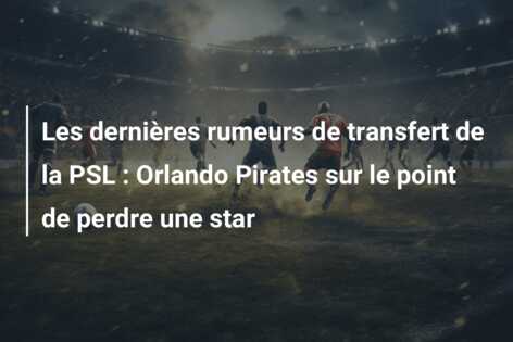 Les dernières rumeurs de transfert de la PSL : Orlando Pirates sur le point de perdre une star