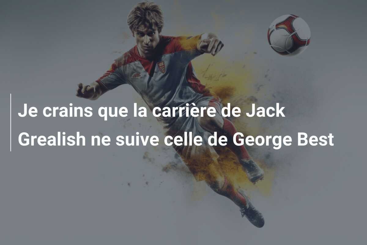 Je crains que la carrière de Jack Grealish ne suive celle de George Best