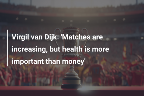 Virgil van Dijk: ‘Matches are increasing, but health is more important than money’