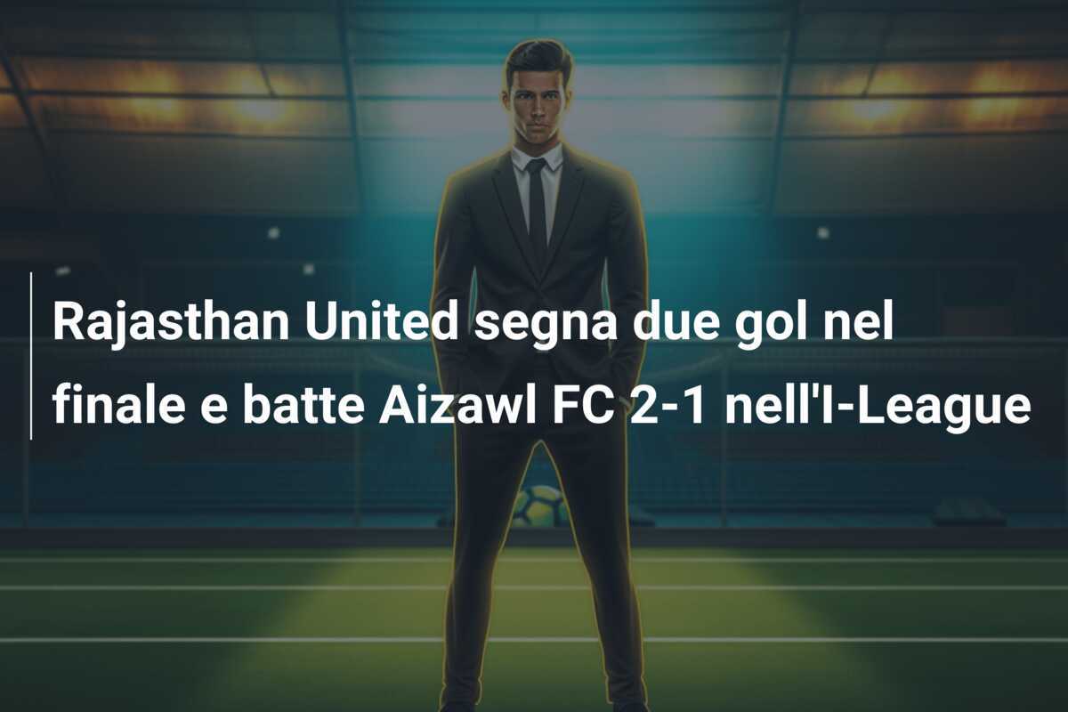Rajasthan United segna due gol nel finale e batte Aizawl FC 2-1 nell'I-League