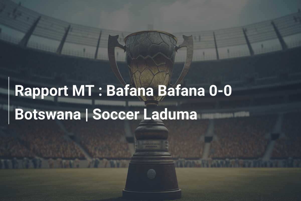 Rapport MT : Bafana Bafana 0-0 Botswana | Soccer Laduma