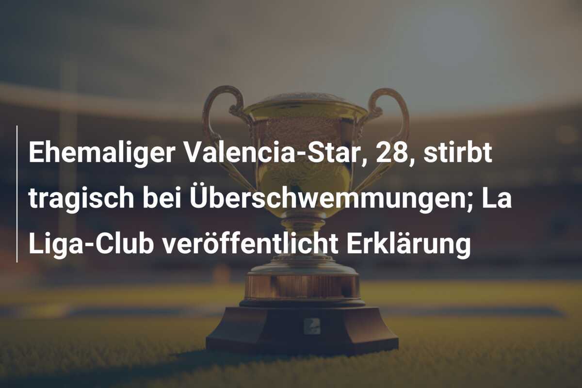 Ehemaliger Valencia-Star, 28, stirbt tragisch bei Überschwemmungen; La Liga-Club veröffentlicht Erklärung