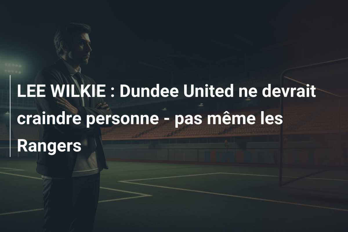 LEE WILKIE : Dundee United ne devrait craindre personne - pas même les Rangers