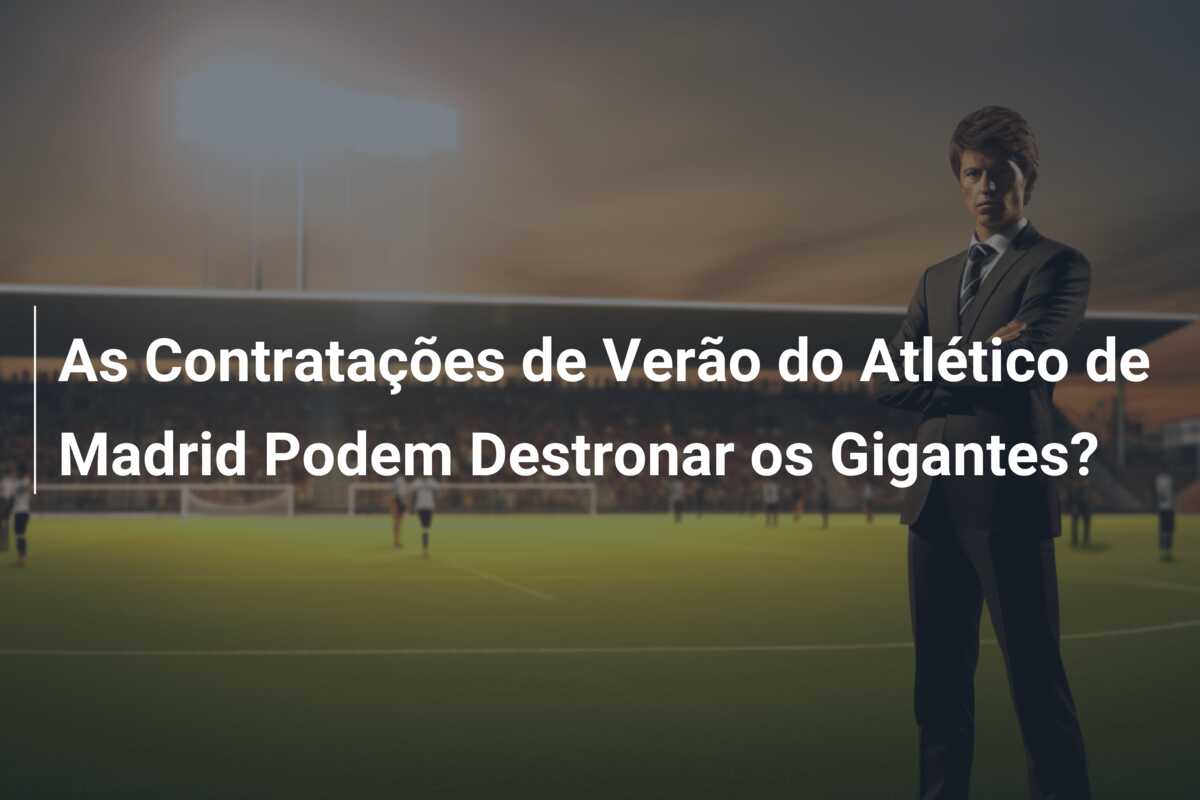 As Contratações de Verão do Atlético de Madrid Podem Destronar os Gigantes?