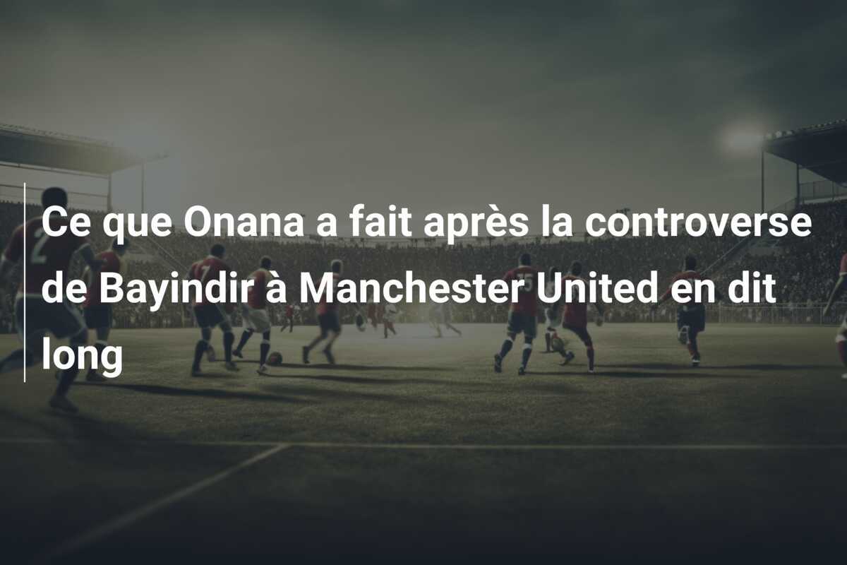Ce que Onana a fait après la controverse de Bayindir à Manchester United en dit long