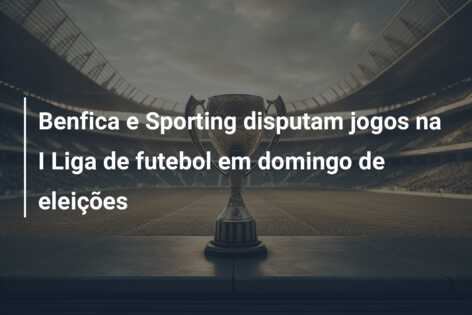 Benfica e Sporting disputam jogos na I Liga de futebol em domingo de eleições