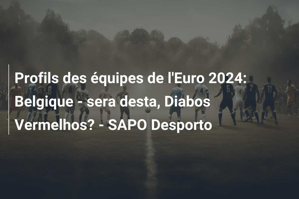Profils des équipes de l’Euro 2024: Belgique – sera desta, Diabos Vermelhos? – SAPO Desporto