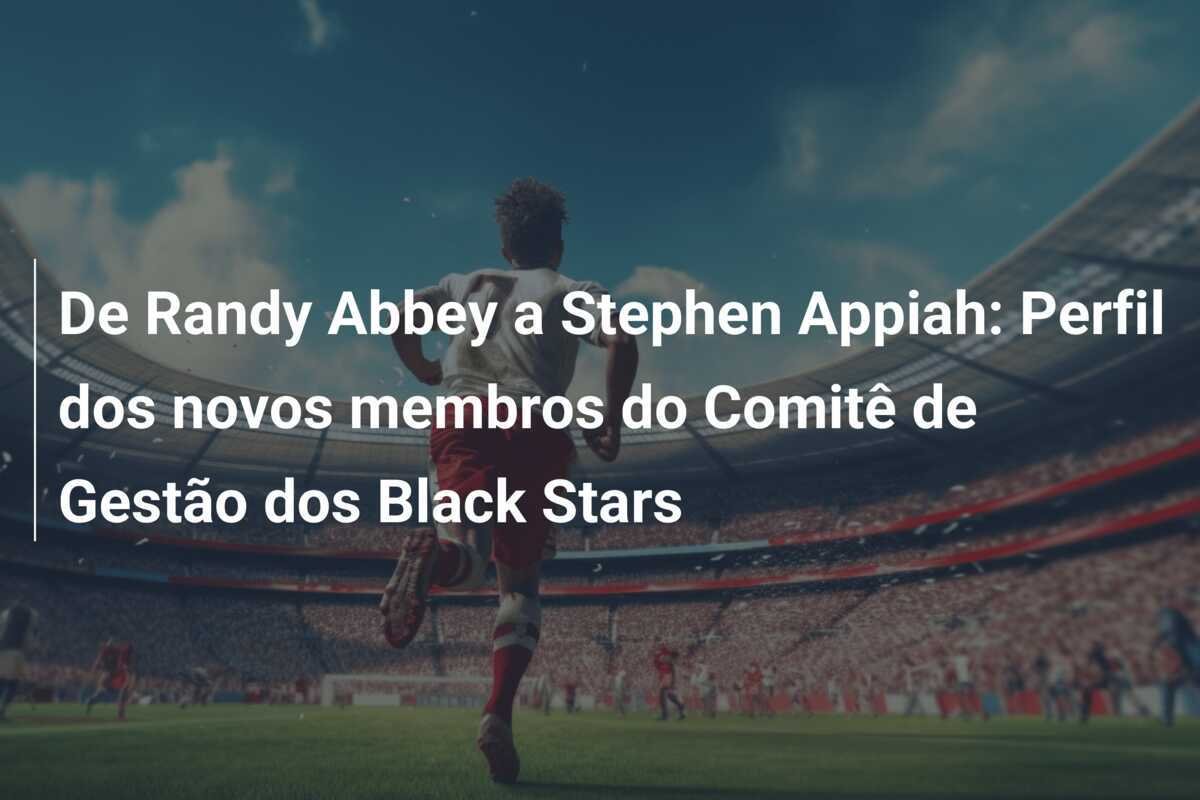 De Randy Abbey a Stephen Appiah: Perfil dos novos membros do Comitê de Gestão dos Black Stars