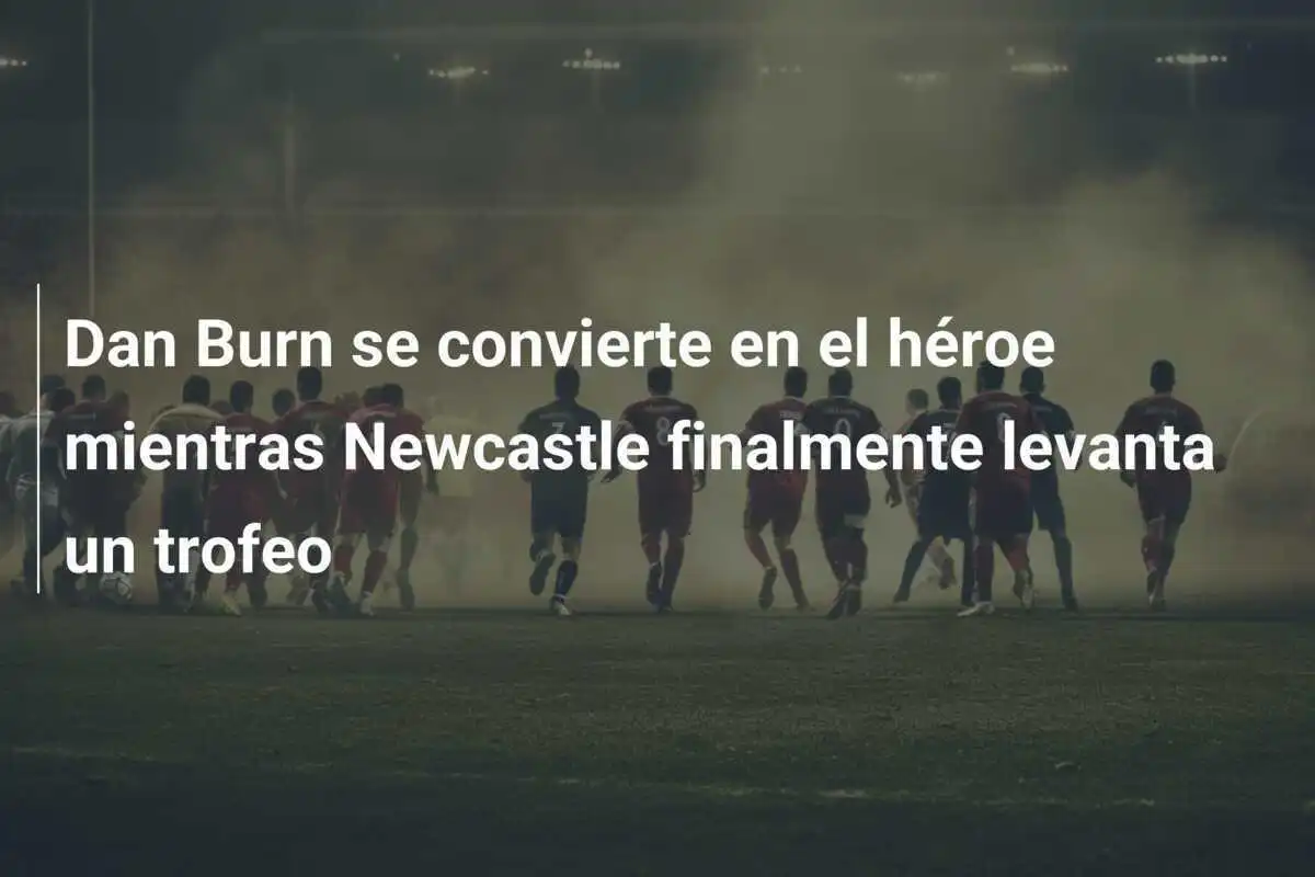 Dan Burn se convierte en el héroe mientras Newcastle finalmente levanta un trofeo