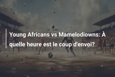 Young Africans vs Mamelodiowns: À quelle heure est le coup d’envoi?