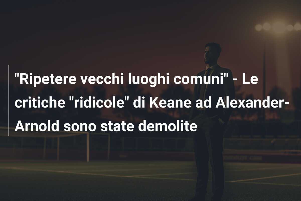"Ripetere vecchi luoghi comuni" - Le critiche "ridicole" di Keane ad Alexander-Arnold sono state demolite