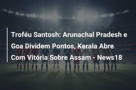 Troféu Santosh: Arunachal Pradesh e Goa Dividem Pontos, Kerala Abre Com Vitória Sobre Assam – News18