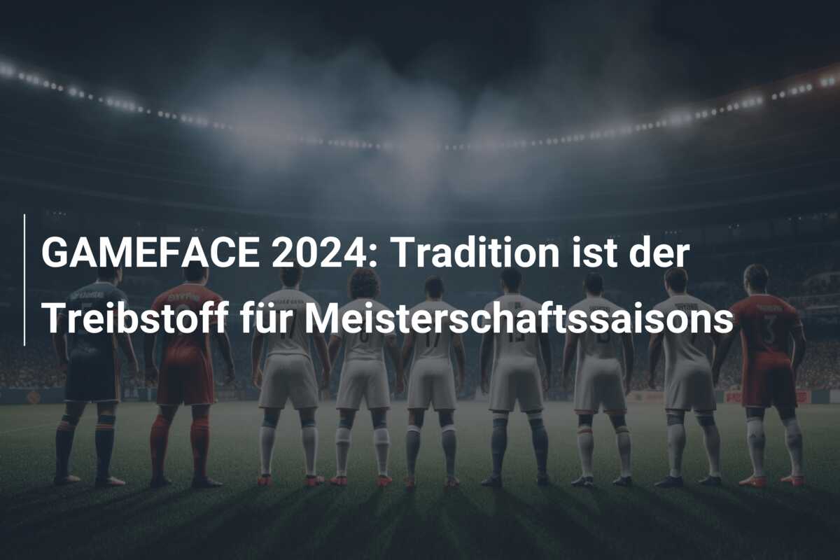 GAMEFACE 2024: Tradition ist der Treibstoff für Meisterschaftssaisons