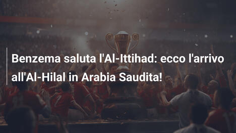 Benzema saluta l'Al-Ittihad: ecco l'arrivo all'Al-Hilal in Arabia Saudita!