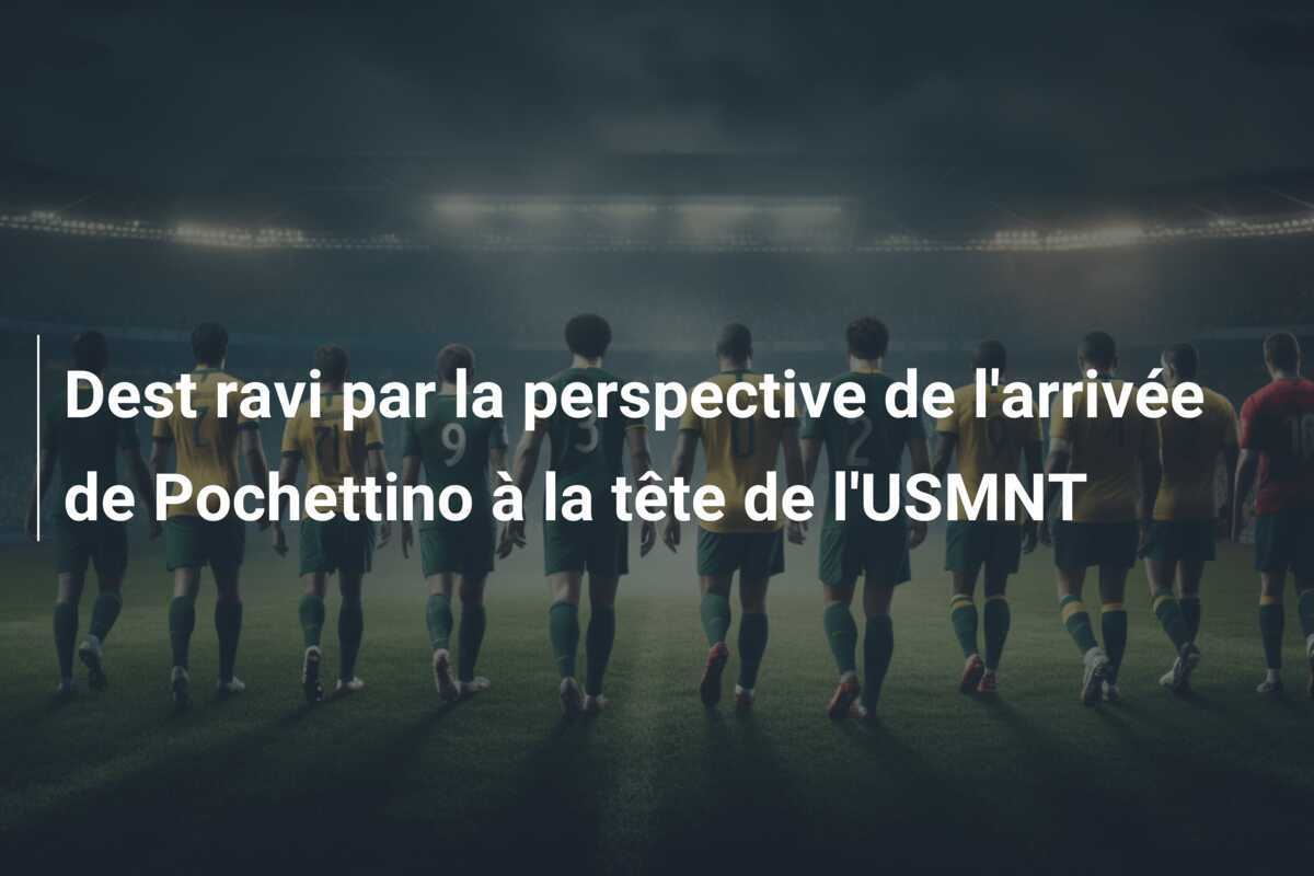 Dest ravi par la perspective de l’arrivée de Pochettino à la tête de l’USMNT