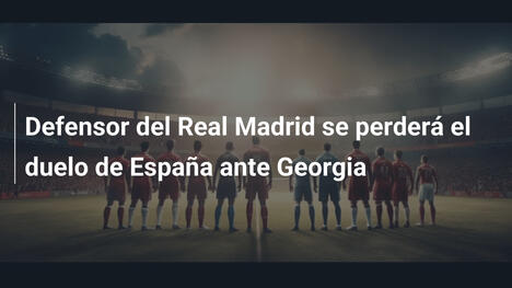 Defensor del Real Madrid se perderá el duelo de España ante Georgia