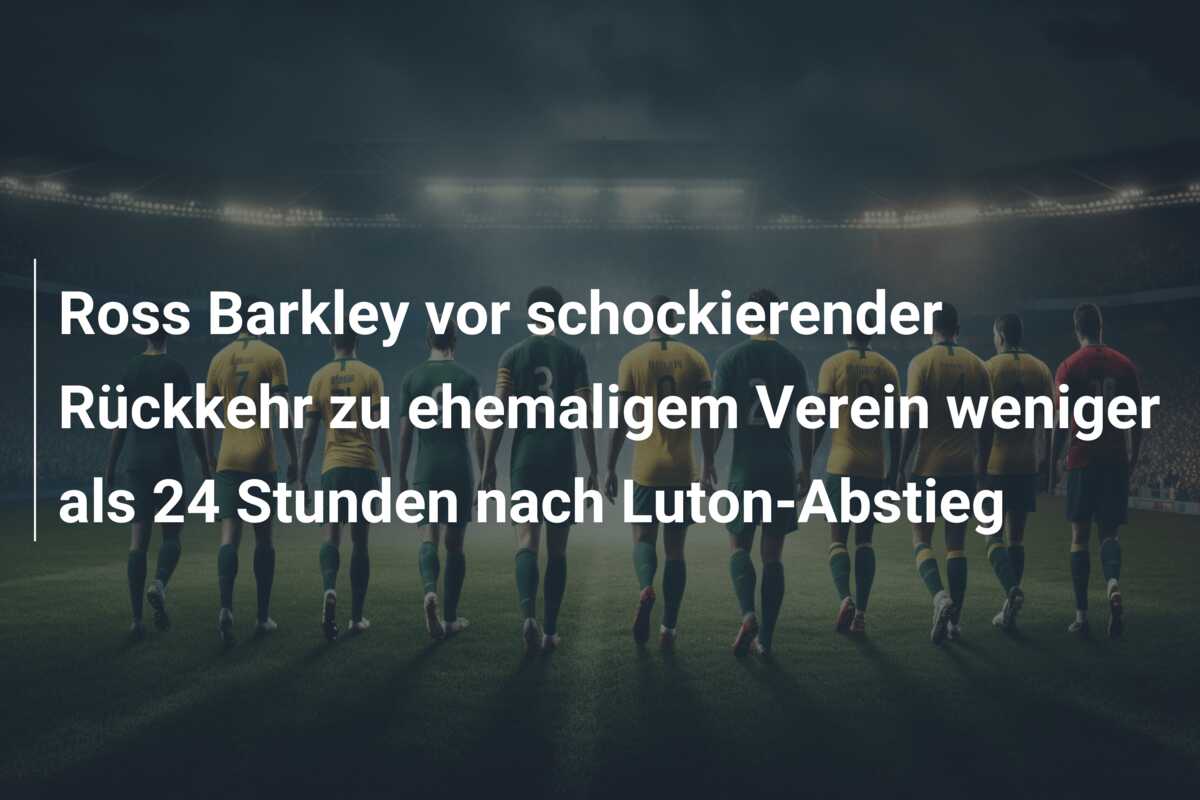 Ross Barkley vor schockierender Rückkehr zu ehemaligem Verein weniger als 24 Stunden nach Luton-Abstieg