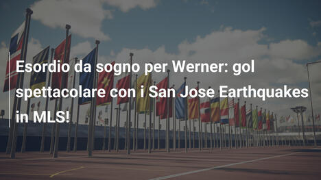 Esordio da sogno per Werner: gol spettacolare con i San Jose Earthquakes in MLS!