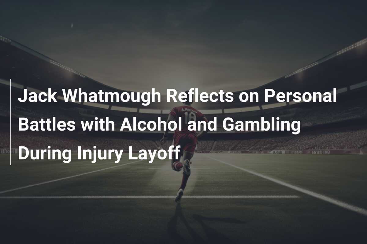 Jack Whatmough Reflects on Personal Battles with Alcohol and Gambling During Injury Layoff