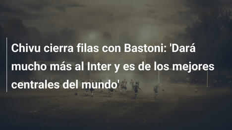 Chivu cierra filas con Bastoni: 'Dará mucho más al Inter y es de los mejores centrales del mundo'