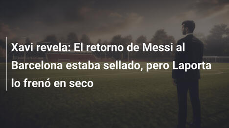 Xavi revela: El retorno de Messi al Barcelona estaba sellado, pero Laporta lo frenó en seco