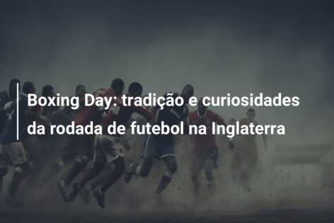 Boxing Day: tradição e curiosidades da rodada de futebol na Inglaterra