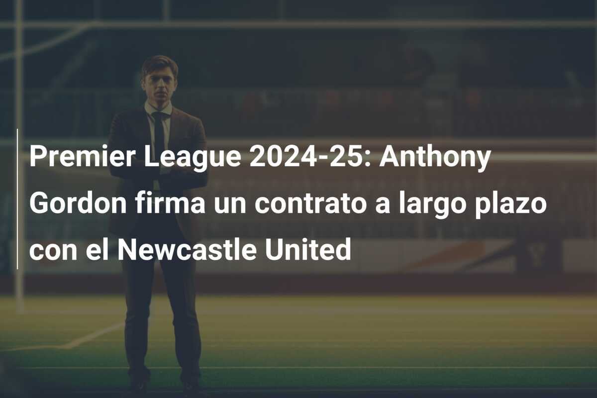 Premier League 2024-25: Anthony Gordon firma un contrato a largo plazo con el Newcastle United