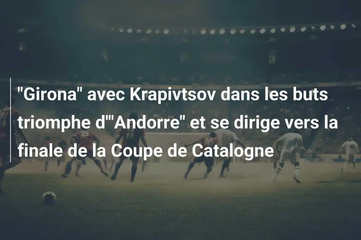 "Girona" avec Krapivtsov dans les buts triomphe d'"Andorre" et se dirige vers la finale de la Coupe de Catalogne