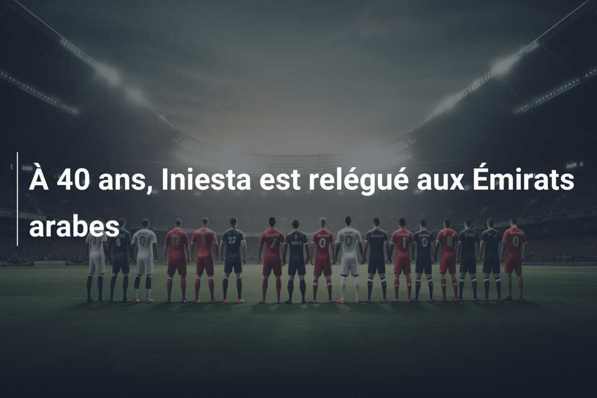 À 40 ans, Iniesta est relégué aux Émirats arabes