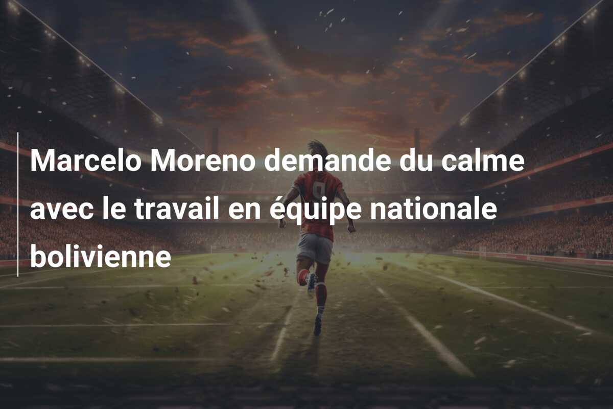 Marcelo Moreno demande du calme avec le travail en équipe nationale bolivienne