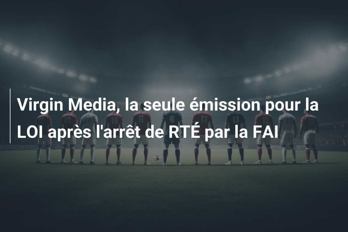 Virgin Media, la seule émission pour la LOI après l'arrêt de RTÉ par la FAI